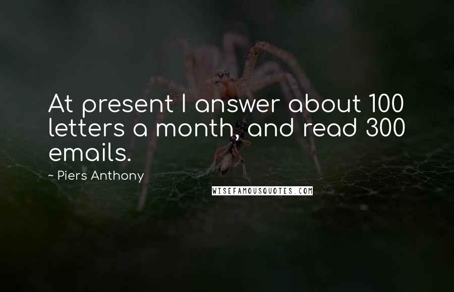 Piers Anthony Quotes: At present I answer about 100 letters a month, and read 300 emails.