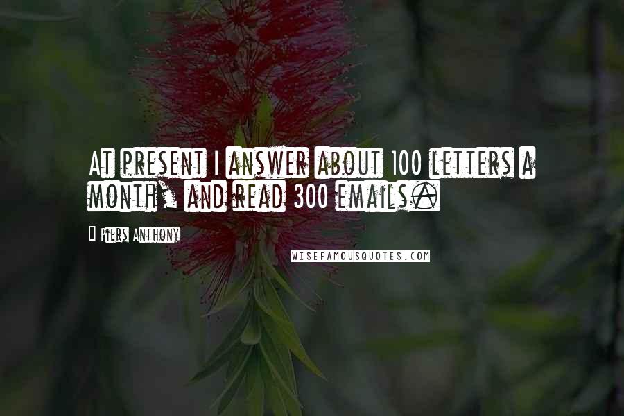 Piers Anthony Quotes: At present I answer about 100 letters a month, and read 300 emails.