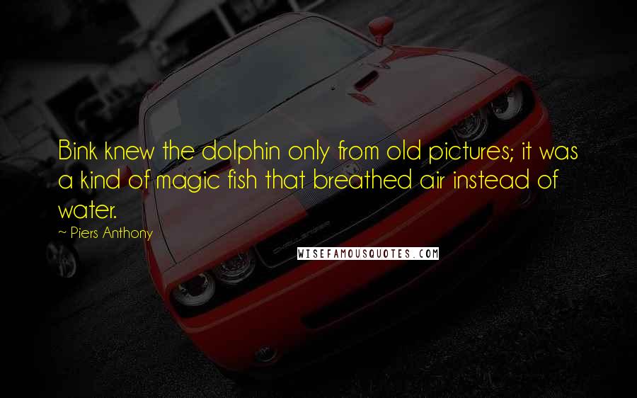 Piers Anthony Quotes: Bink knew the dolphin only from old pictures; it was a kind of magic fish that breathed air instead of water.