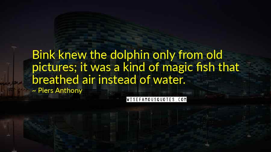 Piers Anthony Quotes: Bink knew the dolphin only from old pictures; it was a kind of magic fish that breathed air instead of water.