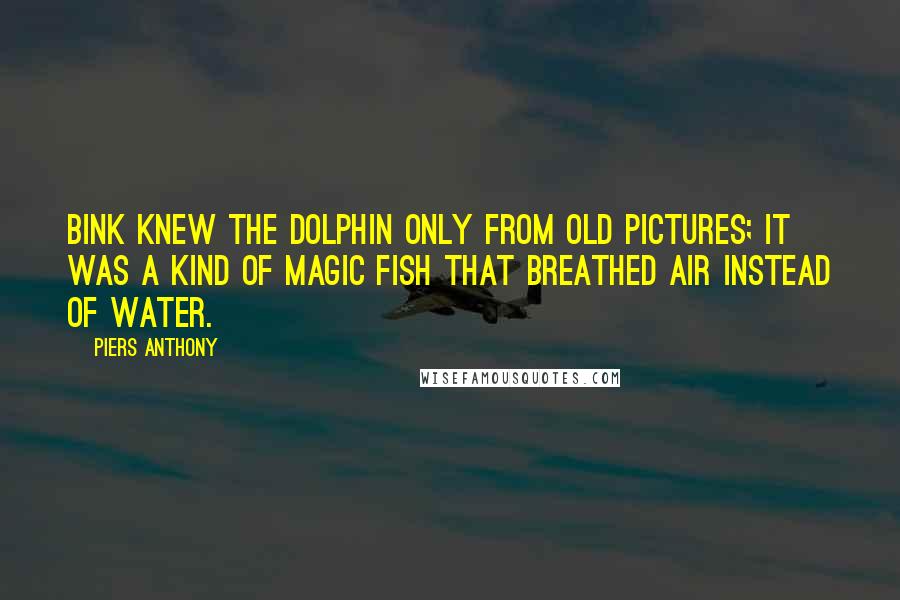 Piers Anthony Quotes: Bink knew the dolphin only from old pictures; it was a kind of magic fish that breathed air instead of water.