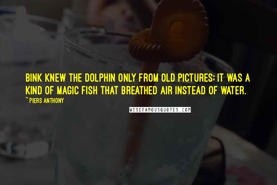 Piers Anthony Quotes: Bink knew the dolphin only from old pictures; it was a kind of magic fish that breathed air instead of water.