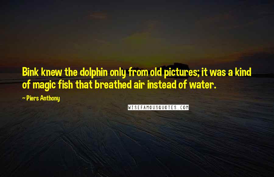 Piers Anthony Quotes: Bink knew the dolphin only from old pictures; it was a kind of magic fish that breathed air instead of water.