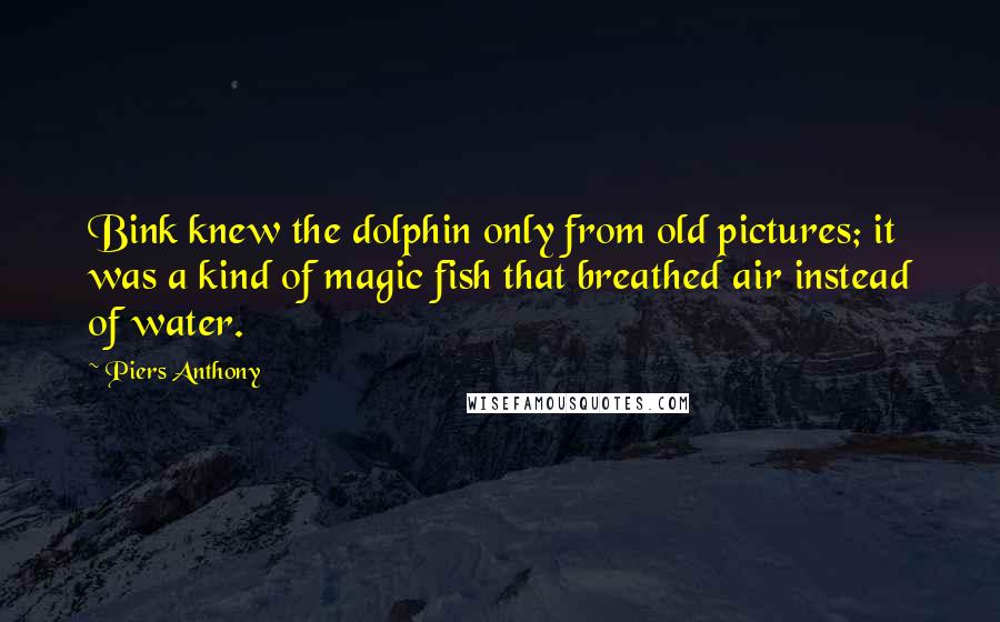 Piers Anthony Quotes: Bink knew the dolphin only from old pictures; it was a kind of magic fish that breathed air instead of water.