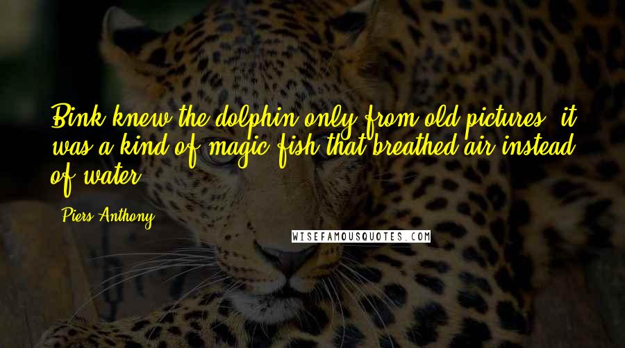 Piers Anthony Quotes: Bink knew the dolphin only from old pictures; it was a kind of magic fish that breathed air instead of water.