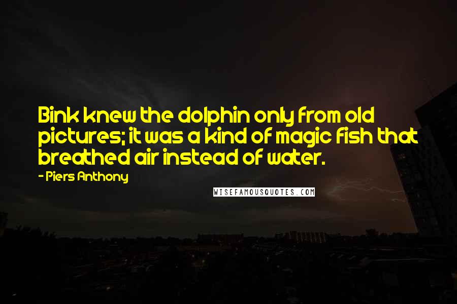 Piers Anthony Quotes: Bink knew the dolphin only from old pictures; it was a kind of magic fish that breathed air instead of water.