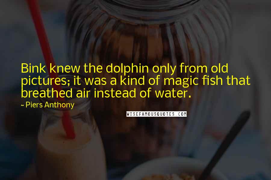 Piers Anthony Quotes: Bink knew the dolphin only from old pictures; it was a kind of magic fish that breathed air instead of water.
