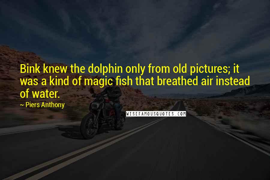 Piers Anthony Quotes: Bink knew the dolphin only from old pictures; it was a kind of magic fish that breathed air instead of water.