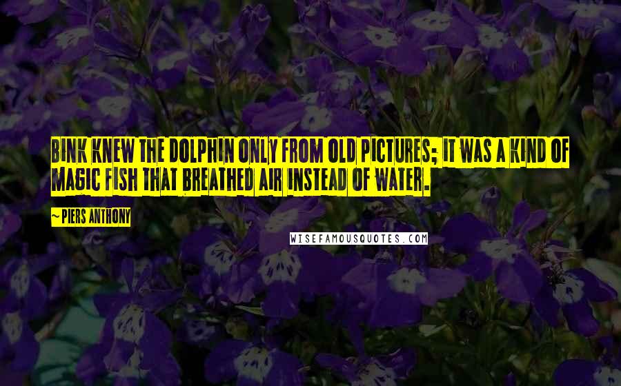 Piers Anthony Quotes: Bink knew the dolphin only from old pictures; it was a kind of magic fish that breathed air instead of water.