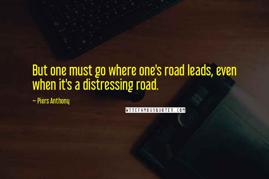Piers Anthony Quotes: But one must go where one's road leads, even when it's a distressing road.