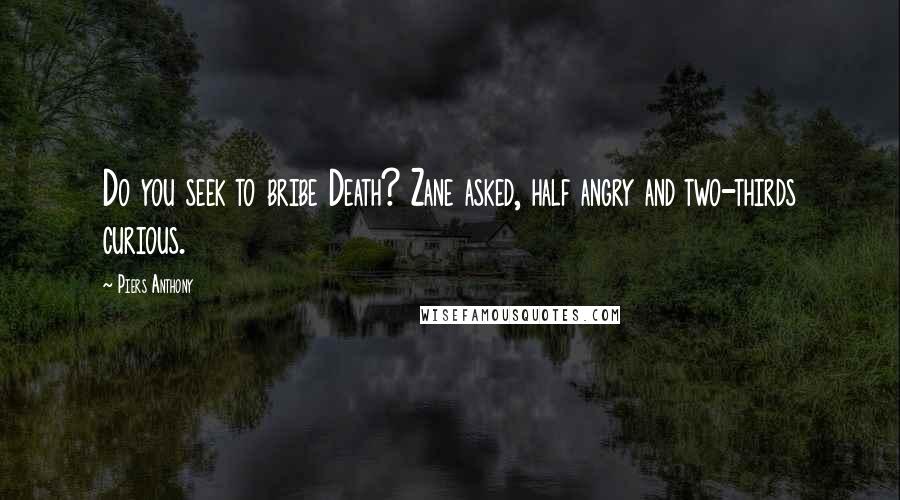 Piers Anthony Quotes: Do you seek to bribe Death? Zane asked, half angry and two-thirds curious.