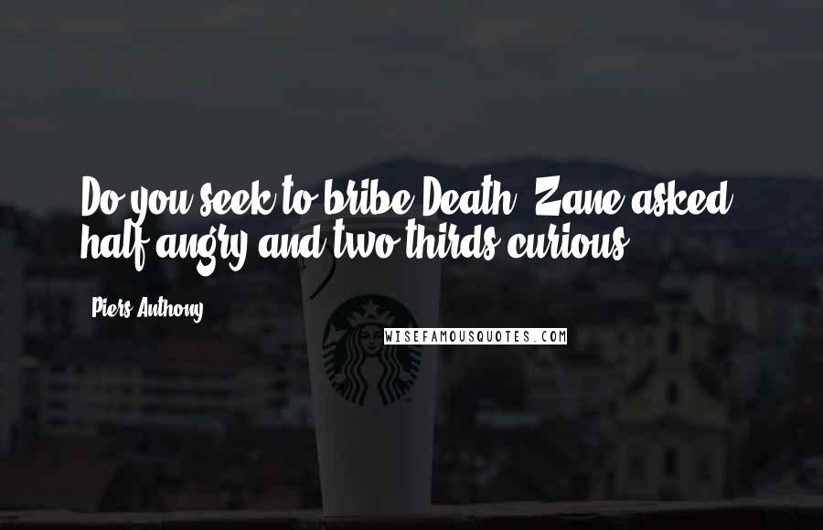 Piers Anthony Quotes: Do you seek to bribe Death? Zane asked, half angry and two-thirds curious.