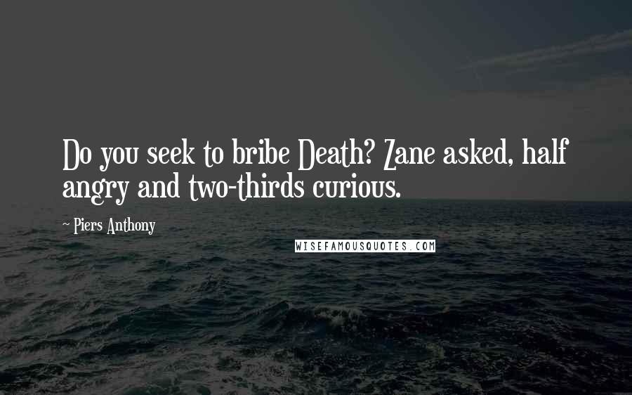 Piers Anthony Quotes: Do you seek to bribe Death? Zane asked, half angry and two-thirds curious.