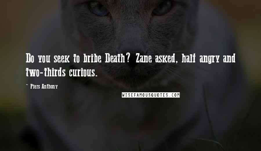 Piers Anthony Quotes: Do you seek to bribe Death? Zane asked, half angry and two-thirds curious.