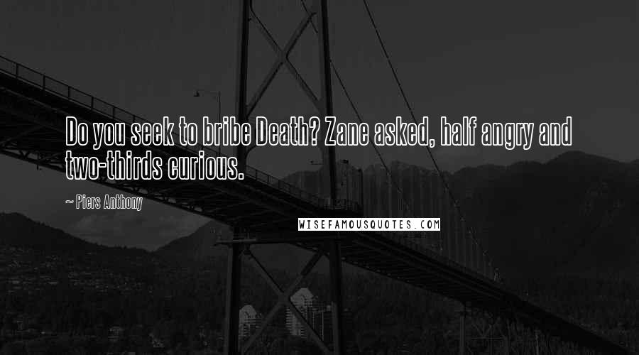 Piers Anthony Quotes: Do you seek to bribe Death? Zane asked, half angry and two-thirds curious.