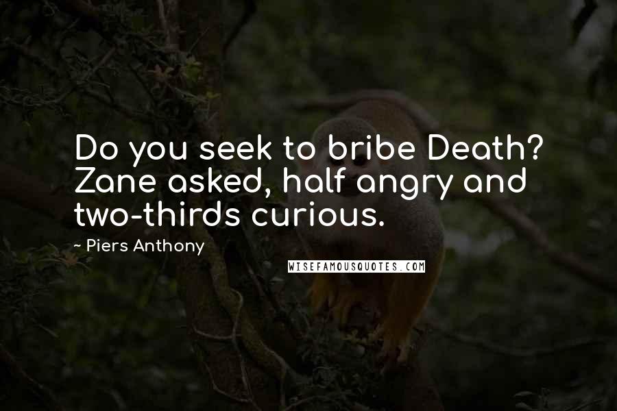 Piers Anthony Quotes: Do you seek to bribe Death? Zane asked, half angry and two-thirds curious.