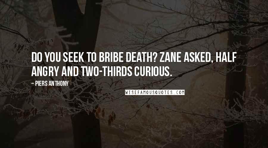 Piers Anthony Quotes: Do you seek to bribe Death? Zane asked, half angry and two-thirds curious.