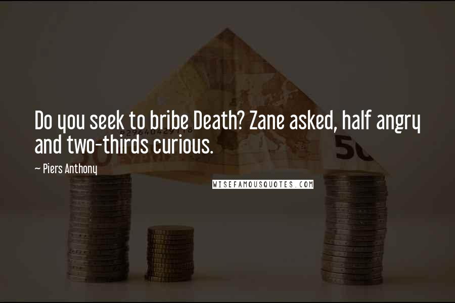 Piers Anthony Quotes: Do you seek to bribe Death? Zane asked, half angry and two-thirds curious.
