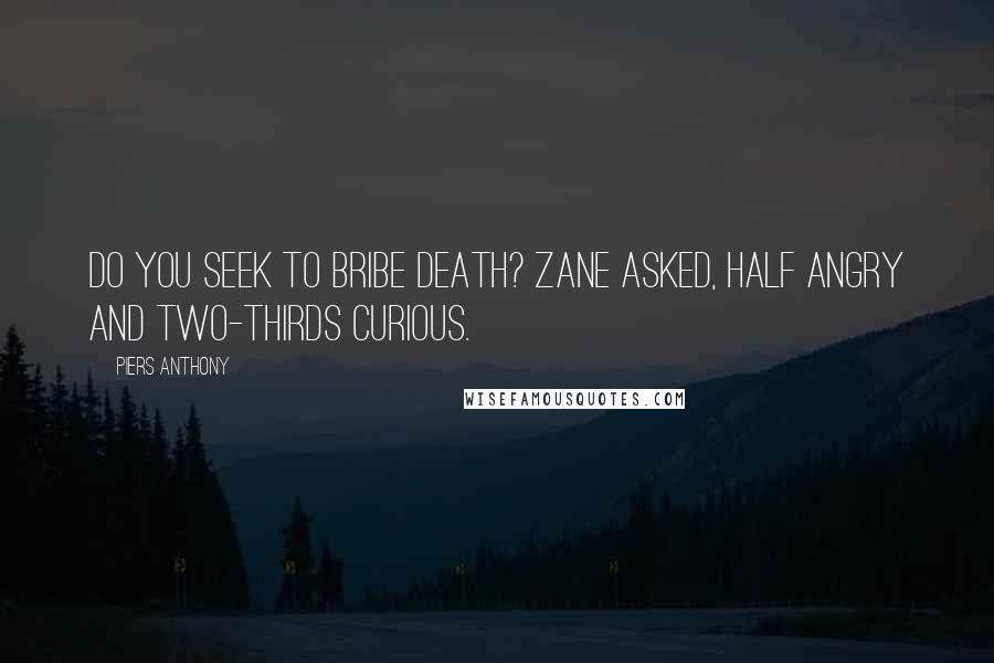 Piers Anthony Quotes: Do you seek to bribe Death? Zane asked, half angry and two-thirds curious.