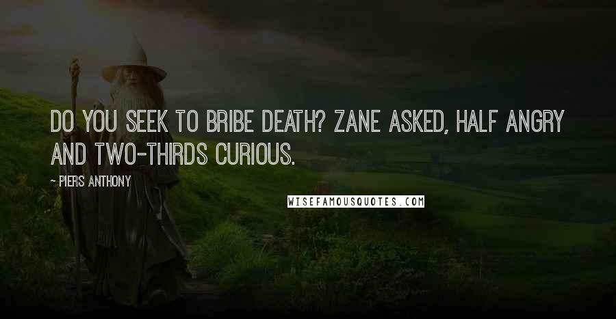Piers Anthony Quotes: Do you seek to bribe Death? Zane asked, half angry and two-thirds curious.