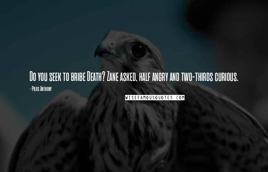 Piers Anthony Quotes: Do you seek to bribe Death? Zane asked, half angry and two-thirds curious.