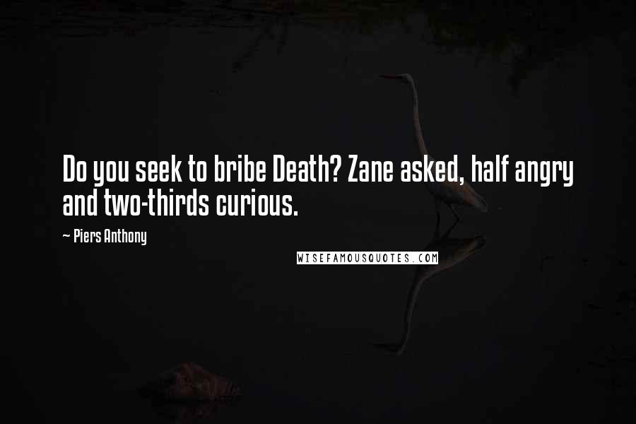 Piers Anthony Quotes: Do you seek to bribe Death? Zane asked, half angry and two-thirds curious.