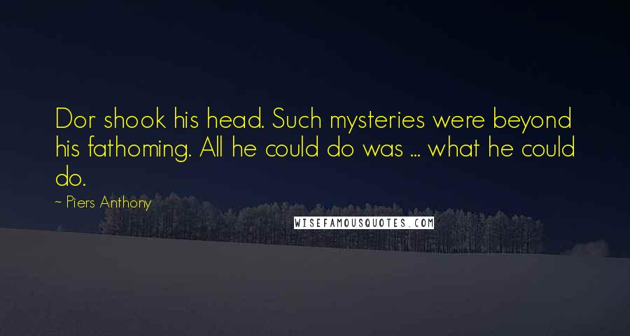 Piers Anthony Quotes: Dor shook his head. Such mysteries were beyond his fathoming. All he could do was ... what he could do.