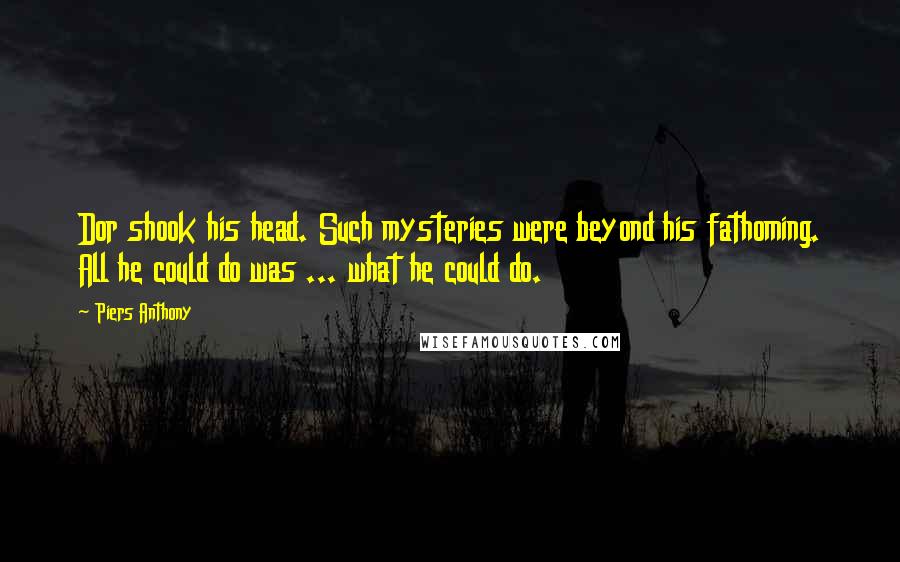 Piers Anthony Quotes: Dor shook his head. Such mysteries were beyond his fathoming. All he could do was ... what he could do.