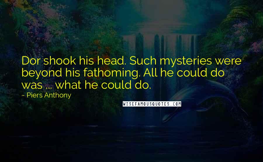 Piers Anthony Quotes: Dor shook his head. Such mysteries were beyond his fathoming. All he could do was ... what he could do.