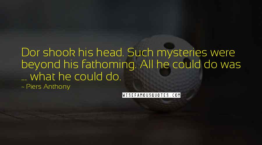 Piers Anthony Quotes: Dor shook his head. Such mysteries were beyond his fathoming. All he could do was ... what he could do.