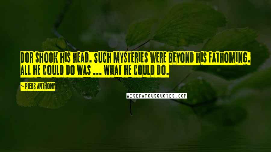 Piers Anthony Quotes: Dor shook his head. Such mysteries were beyond his fathoming. All he could do was ... what he could do.