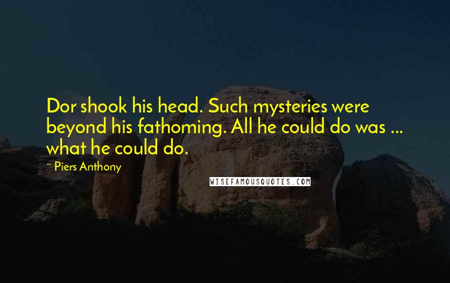 Piers Anthony Quotes: Dor shook his head. Such mysteries were beyond his fathoming. All he could do was ... what he could do.