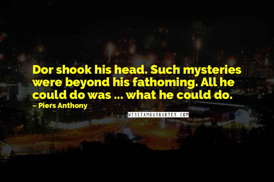 Piers Anthony Quotes: Dor shook his head. Such mysteries were beyond his fathoming. All he could do was ... what he could do.