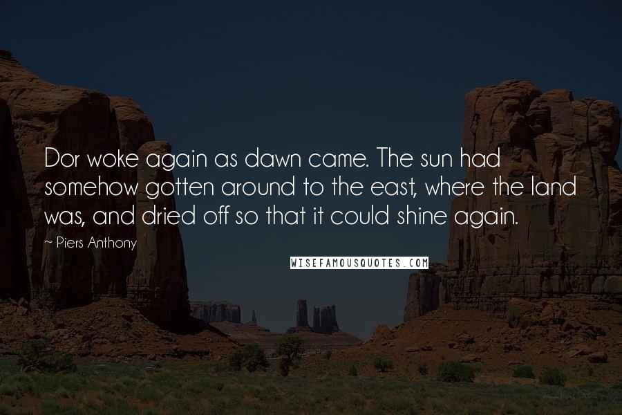 Piers Anthony Quotes: Dor woke again as dawn came. The sun had somehow gotten around to the east, where the land was, and dried off so that it could shine again.