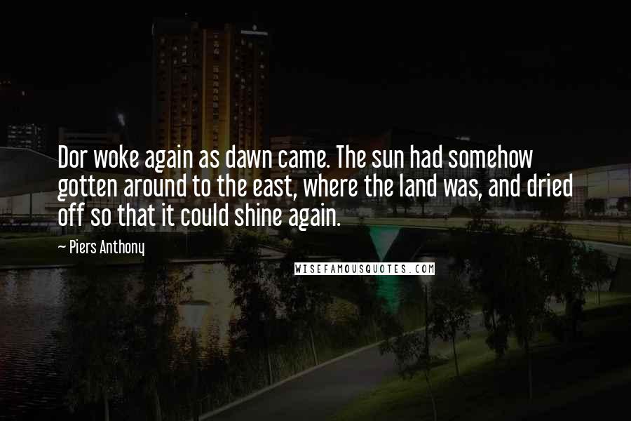 Piers Anthony Quotes: Dor woke again as dawn came. The sun had somehow gotten around to the east, where the land was, and dried off so that it could shine again.