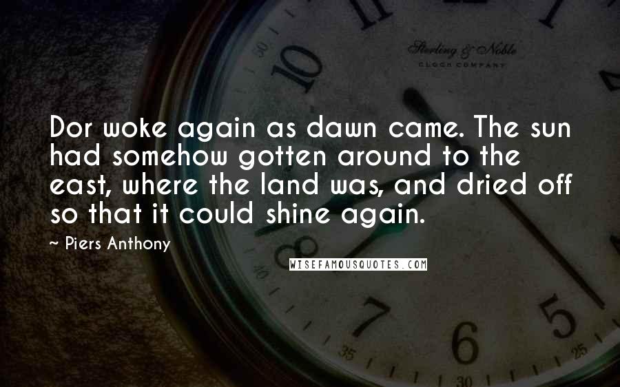 Piers Anthony Quotes: Dor woke again as dawn came. The sun had somehow gotten around to the east, where the land was, and dried off so that it could shine again.