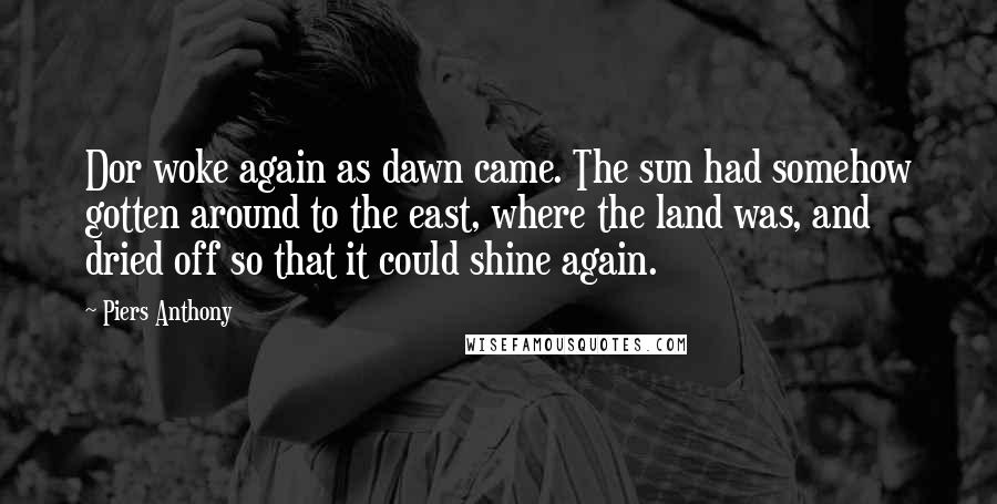 Piers Anthony Quotes: Dor woke again as dawn came. The sun had somehow gotten around to the east, where the land was, and dried off so that it could shine again.