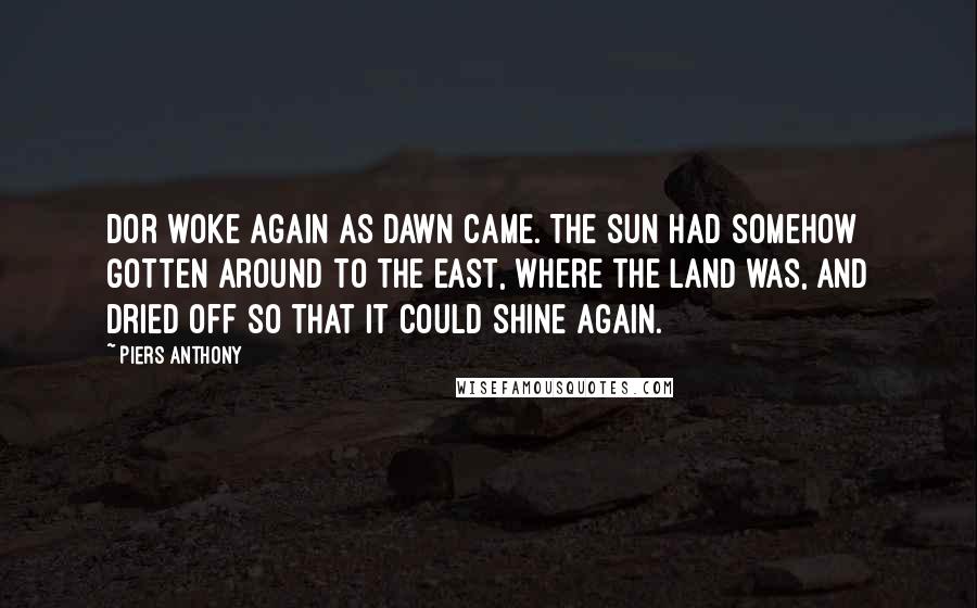 Piers Anthony Quotes: Dor woke again as dawn came. The sun had somehow gotten around to the east, where the land was, and dried off so that it could shine again.