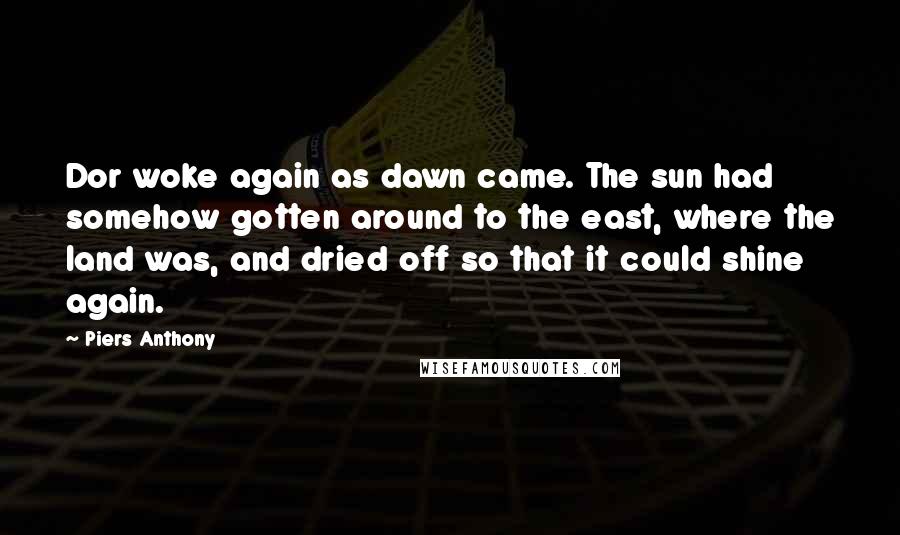 Piers Anthony Quotes: Dor woke again as dawn came. The sun had somehow gotten around to the east, where the land was, and dried off so that it could shine again.