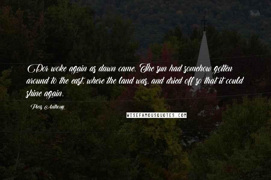 Piers Anthony Quotes: Dor woke again as dawn came. The sun had somehow gotten around to the east, where the land was, and dried off so that it could shine again.