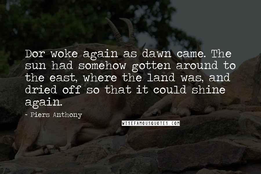 Piers Anthony Quotes: Dor woke again as dawn came. The sun had somehow gotten around to the east, where the land was, and dried off so that it could shine again.
