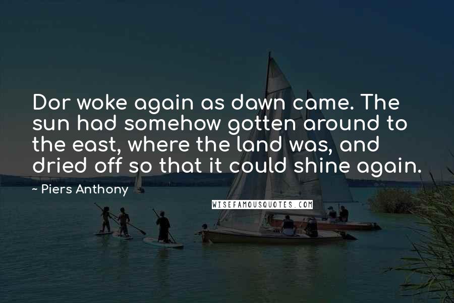 Piers Anthony Quotes: Dor woke again as dawn came. The sun had somehow gotten around to the east, where the land was, and dried off so that it could shine again.
