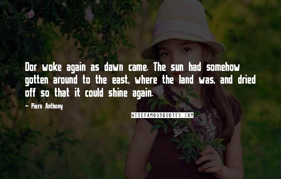 Piers Anthony Quotes: Dor woke again as dawn came. The sun had somehow gotten around to the east, where the land was, and dried off so that it could shine again.
