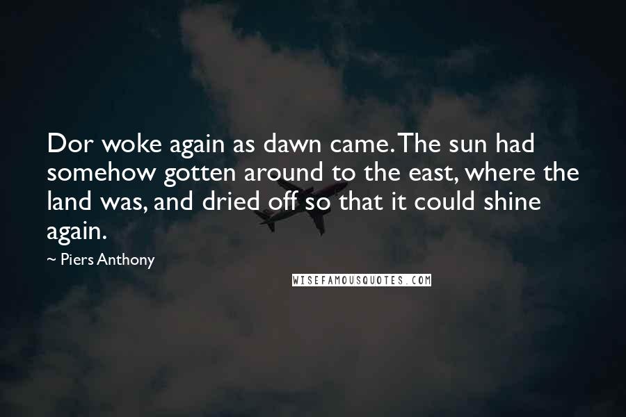 Piers Anthony Quotes: Dor woke again as dawn came. The sun had somehow gotten around to the east, where the land was, and dried off so that it could shine again.