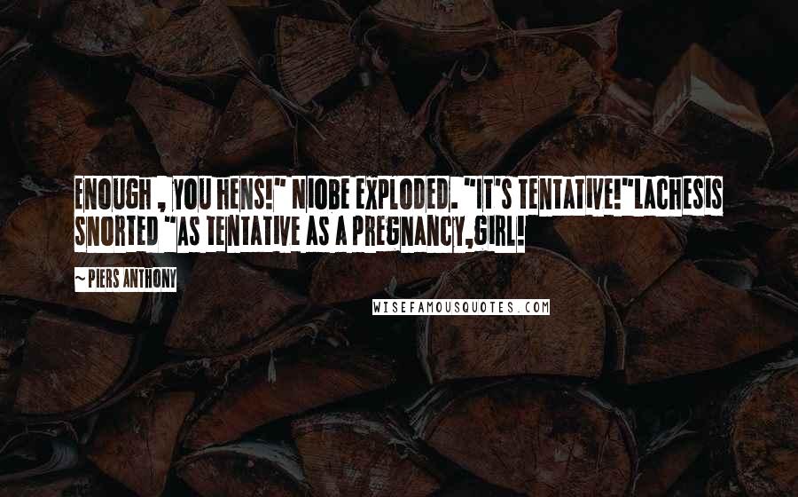 Piers Anthony Quotes: Enough , you hens!" Niobe exploded. "It's tentative!"Lachesis snorted "As tentative as a pregnancy,girl!