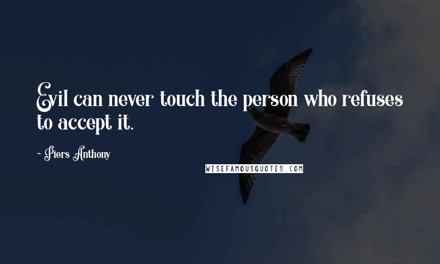 Piers Anthony Quotes: Evil can never touch the person who refuses to accept it.