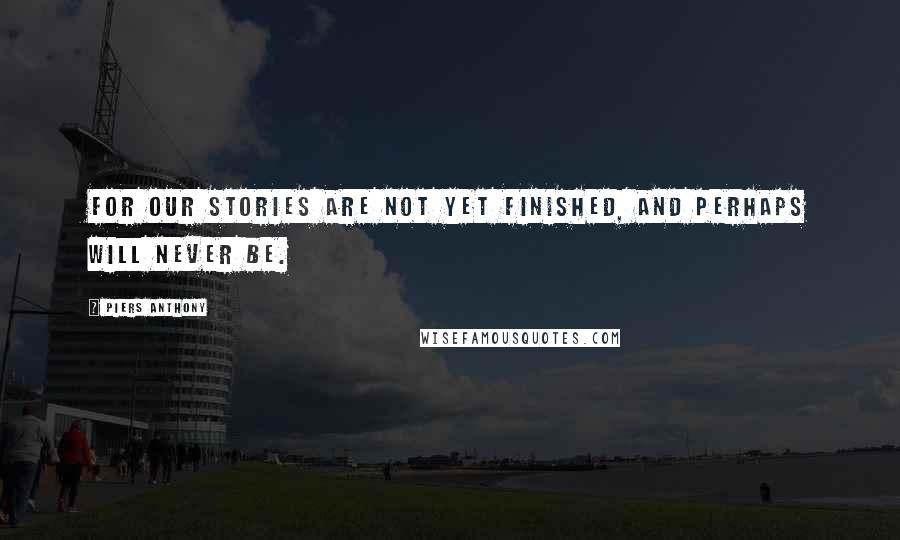 Piers Anthony Quotes: For our stories are not yet finished, and perhaps will never be.