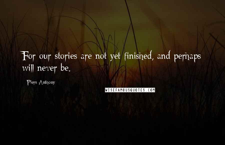 Piers Anthony Quotes: For our stories are not yet finished, and perhaps will never be.