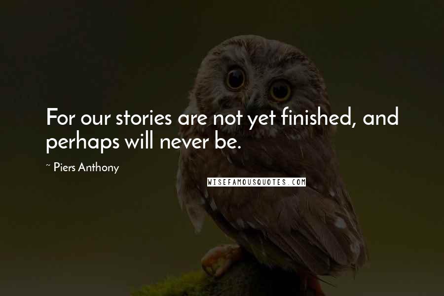Piers Anthony Quotes: For our stories are not yet finished, and perhaps will never be.