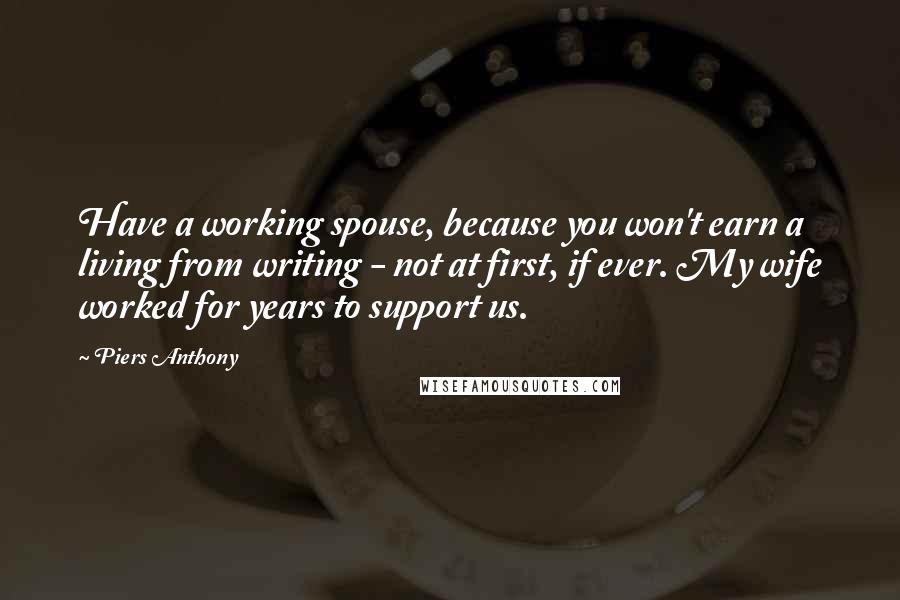 Piers Anthony Quotes: Have a working spouse, because you won't earn a living from writing - not at first, if ever. My wife worked for years to support us.